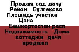 Продам сад дачу › Район ­ Булгаково › Площадь участка ­ 4 › Цена ­ 480 000 - Башкортостан респ. Недвижимость » Дома, коттеджи, дачи продажа   
